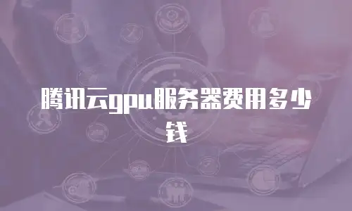 腾讯云gpu服务器费用多少钱