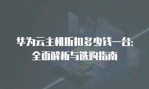 华为云主机折扣多少钱一台：全面解析与选购指南