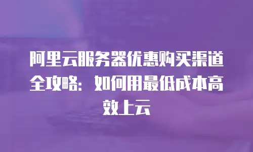 阿里云服务器优惠购买渠道全攻略：如何用最低成本高效上云