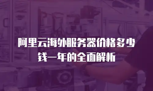 阿里云海外服务器价格多少钱一年的全面解析