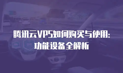 腾讯云VPS如何购买与使用：功能设备全解析