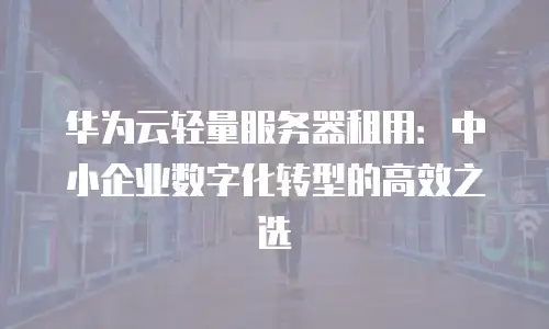 华为云轻量服务器租用：中小企业数字化转型的高效之选