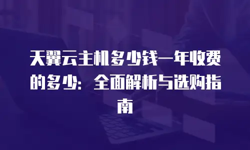 天翼云主机多少钱一年收费的多少：全面解析与选购指南
