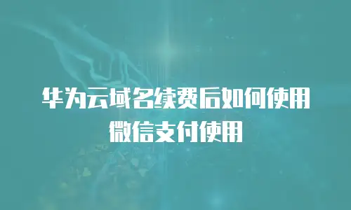 华为云域名续费后如何使用微信支付使用