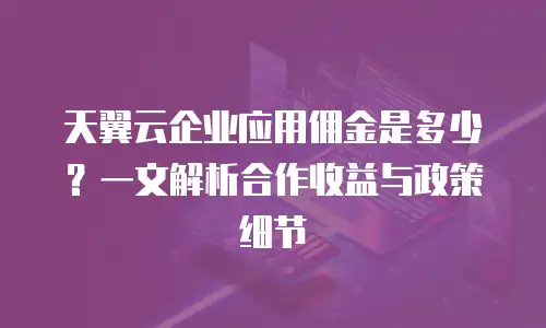 天翼云企业应用佣金是多少？一文解析合作收益与政策细节