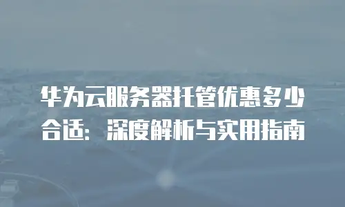 华为云服务器托管优惠多少合适：深度解析与实用指南
