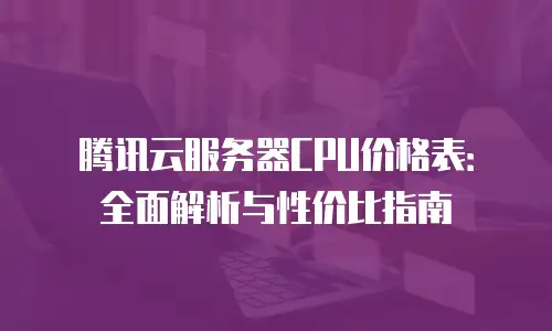 腾讯云服务器CPU价格表：全面解析与性价比指南