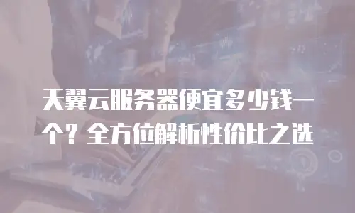天翼云服务器便宜多少钱一个？全方位解析性价比之选
