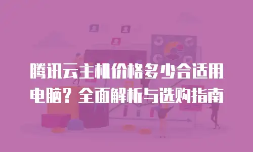 腾讯云主机价格多少合适用电脑？全面解析与选购指南