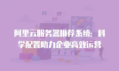 阿里云服务器推荐系统：科学配置助力企业高效运营