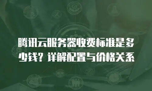 腾讯云服务器收费标准是多少钱？详解配置与价格关系