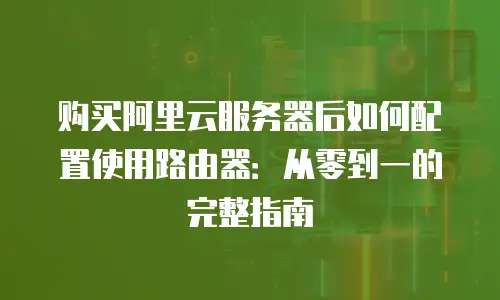 购买阿里云服务器后如何配置使用路由器：从零到一的完整指南