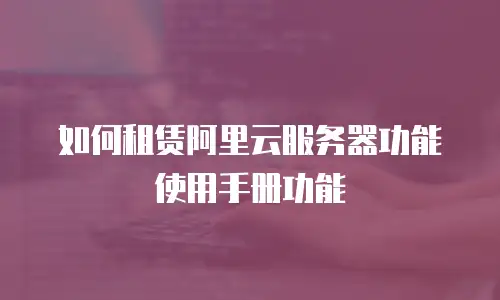 如何租赁阿里云服务器功能使用手册功能