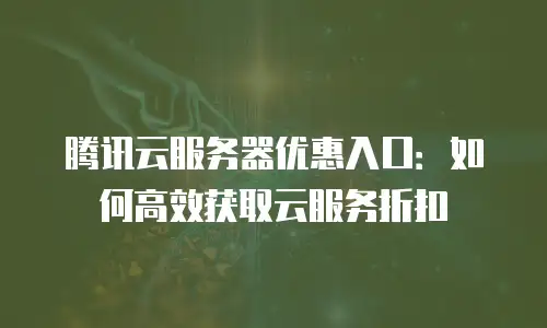 腾讯云服务器优惠入口：如何高效获取云服务折扣