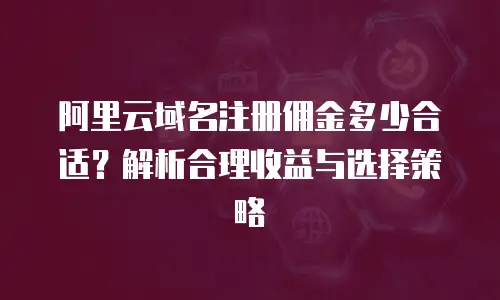 阿里云域名注册佣金多少合适？解析合理收益与选择策略