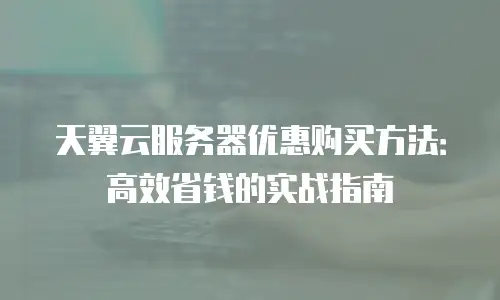 天翼云服务器优惠购买方法：高效省钱的实战指南