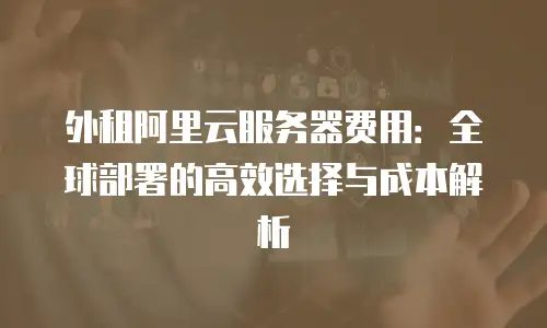 外租阿里云服务器费用：全球部署的高效选择与成本解析