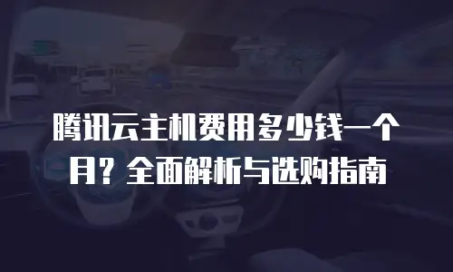 腾讯云主机费用多少钱一个月？全面解析与选购指南