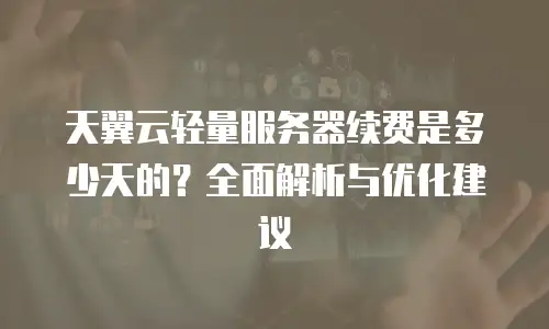 天翼云轻量服务器续费是多少天的？全面解析与优化建议