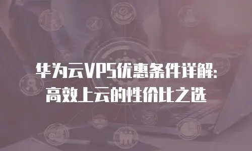 华为云VPS优惠条件详解：高效上云的性价比之选