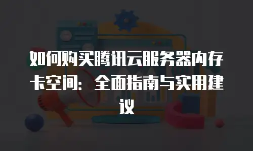 如何购买腾讯云服务器内存卡空间：全面指南与实用建议