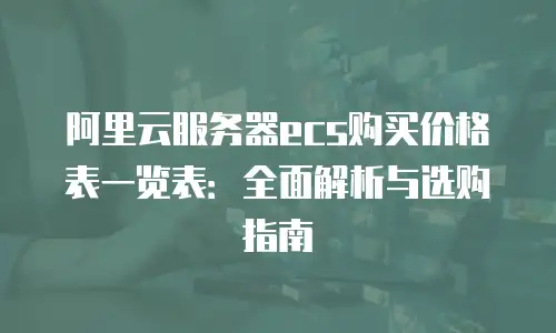 阿里云服务器ecs购买价格表一览表：全面解析与选购指南
