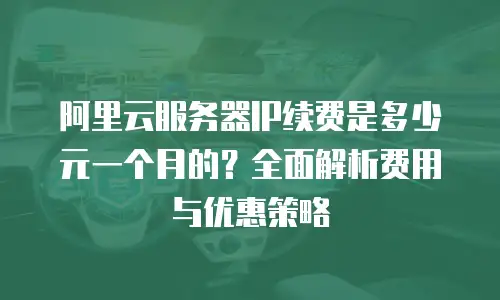阿里云服务器IP续费是多少元一个月的？全面解析费用与优惠策略