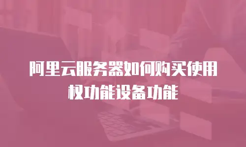 阿里云服务器如何购买使用权功能设备功能
