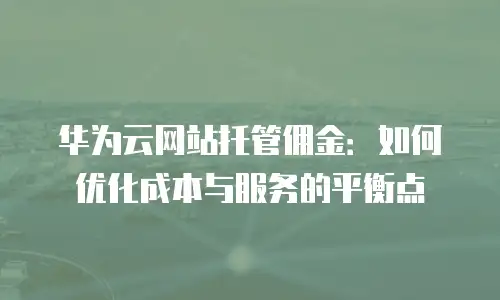 华为云网站托管佣金：如何优化成本与服务的平衡点