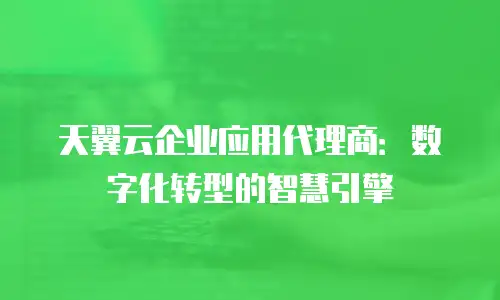 天翼云企业应用代理商：数字化转型的智慧引擎