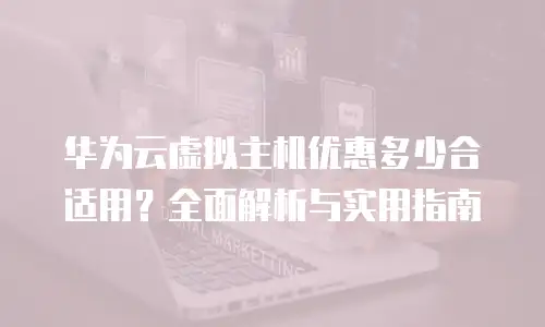 华为云虚拟主机优惠多少合适用？全面解析与实用指南