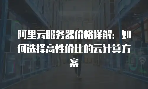 阿里云服务器价格详解：如何选择高性价比的云计算方案