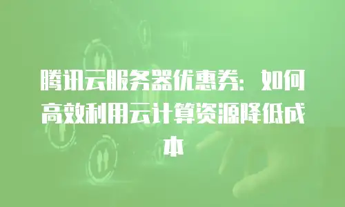 腾讯云服务器优惠券：如何高效利用云计算资源降低成本
