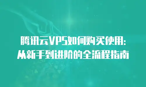 腾讯云VPS如何购买使用：从新手到进阶的全流程指南