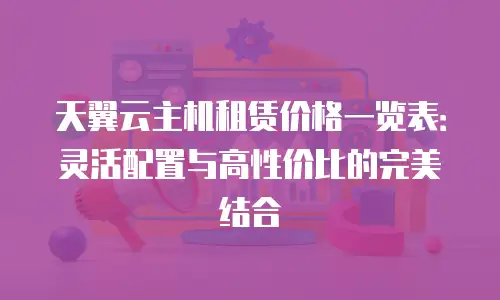 天翼云主机租赁价格一览表：灵活配置与高性价比的完美结合