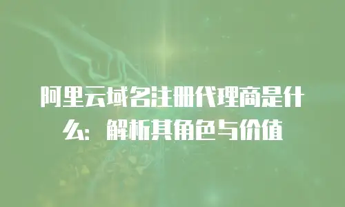阿里云域名注册代理商是什么：解析其角色与价值