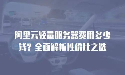 阿里云轻量服务器费用多少钱？全面解析性价比之选