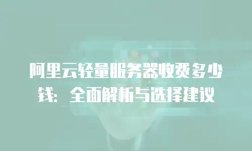 阿里云轻量服务器收费多少钱：全面解析与选择建议