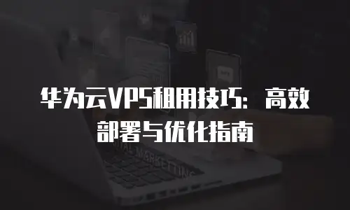 华为云VPS租用技巧：高效部署与优化指南