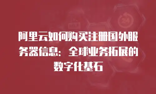 阿里云如何购买注册国外服务器信息：全球业务拓展的数字化基石