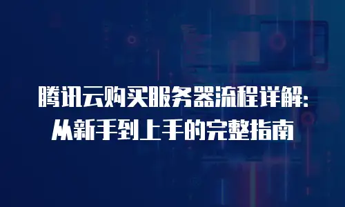 腾讯云购买服务器流程详解：从新手到上手的完整指南