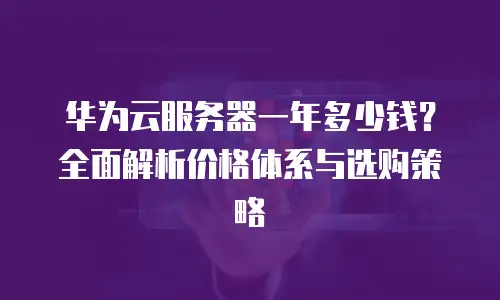 华为云服务器一年多少钱？全面解析价格体系与选购策略
