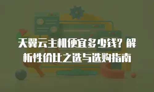 天翼云主机便宜多少钱？解析性价比之选与选购指南