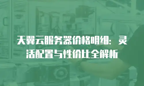 天翼云服务器价格明细：灵活配置与性价比全解析