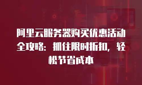 阿里云服务器购买优惠活动全攻略：抓住限时折扣，轻松节省成本