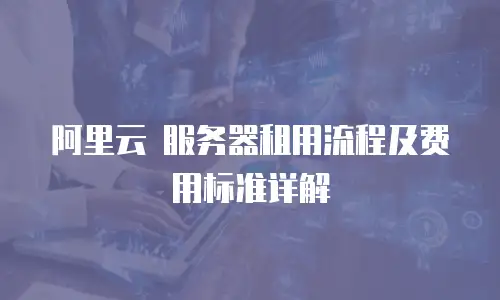 阿里云 服务器租用流程及费用标准详解