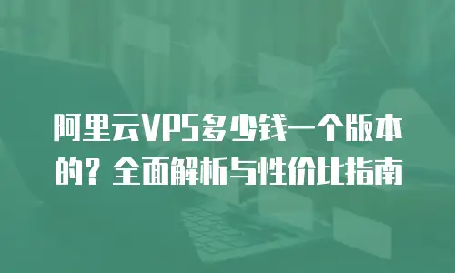 阿里云VPS多少钱一个版本的？全面解析与性价比指南