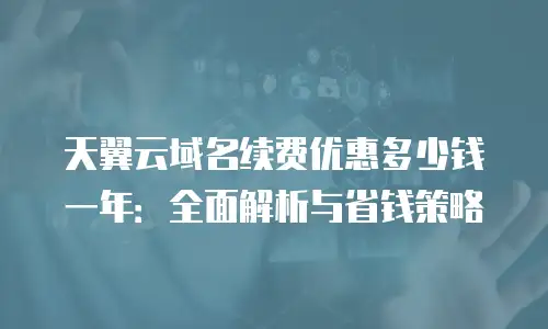 天翼云域名续费优惠多少钱一年：全面解析与省钱策略