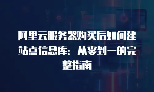 阿里云服务器购买后如何建站点信息库：从零到一的完整指南