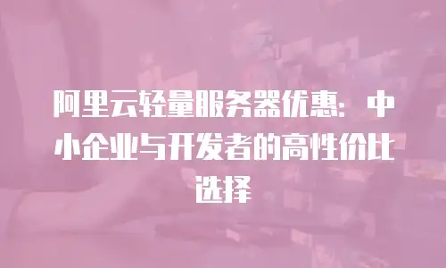 阿里云轻量服务器优惠：中小企业与开发者的高性价比选择
